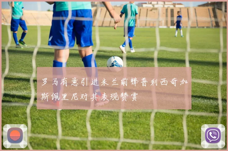 罗马有意引进米兰前锋普利西奇加斯佩里尼对其表现赞赏