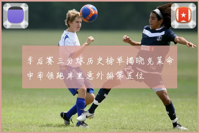 季后赛三分球历史榜单揭晓克莱命中率领跑库里意外排第五位