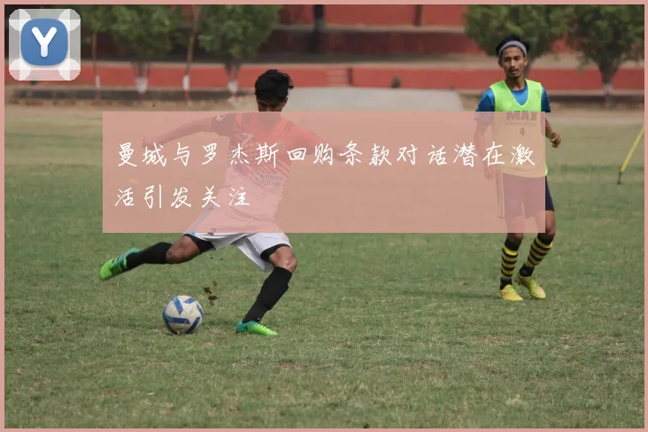 曼城与罗杰斯回购条款对话潜在激活引发关注