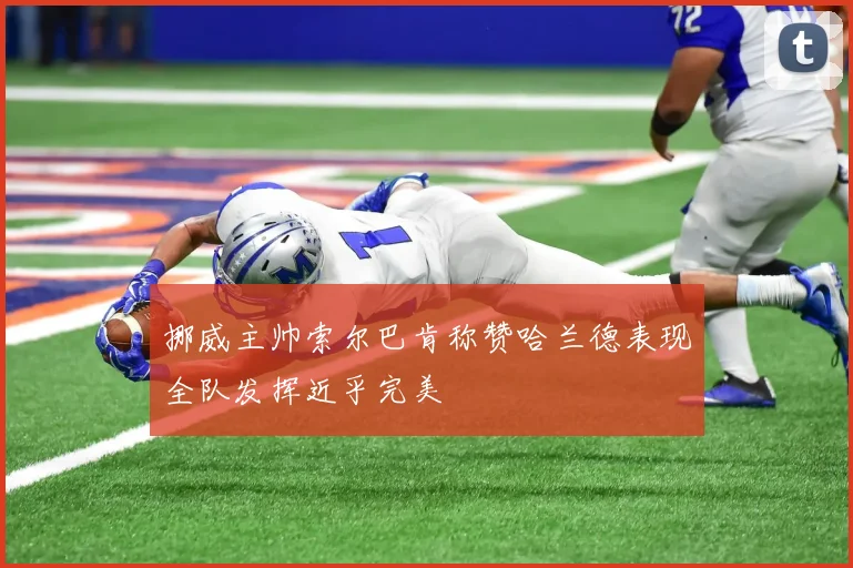 挪威主帅索尔巴肯称赞哈兰德表现全队发挥近乎完美