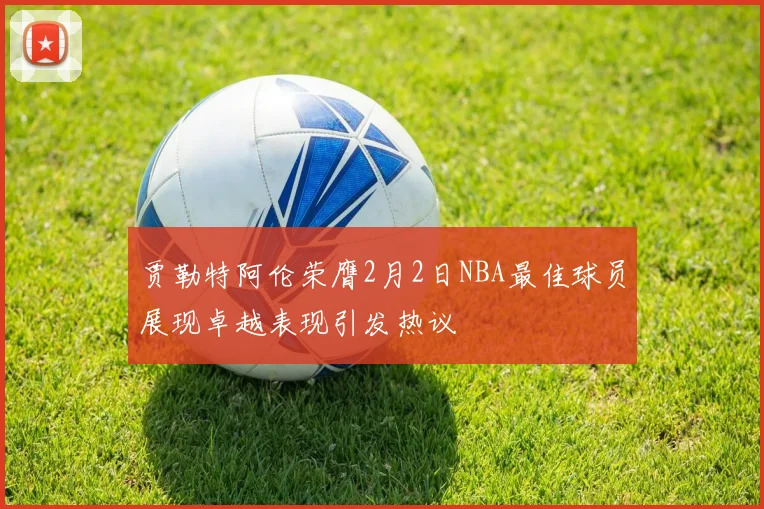 贾勒特阿伦荣膺2月2日NBA最佳球员展现卓越表现引发热议