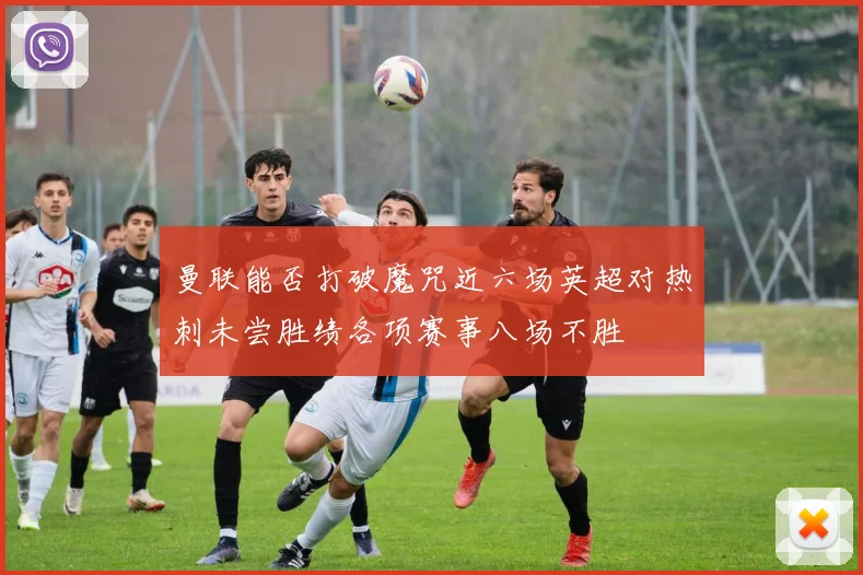曼联能否打破魔咒近六场英超对热刺未尝胜绩各项赛事八场不胜