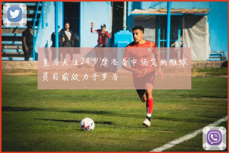 皇马关注24岁摩洛哥中场艾纳维球员目前效力于罗马
