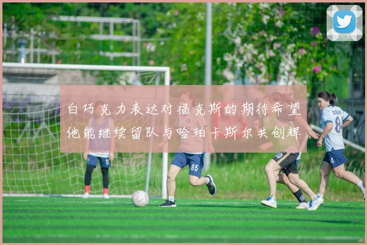 白巧克力表达对福克斯的期待希望他能继续留队与哈珀卡斯尔共创辉煌
