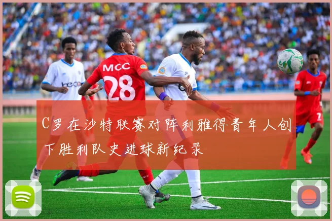 C罗在沙特联赛对阵利雅得青年人创下胜利队史进球新纪录