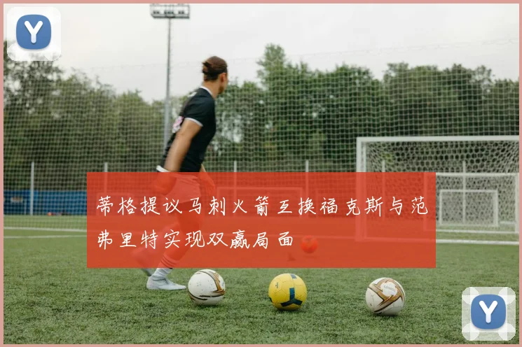 蒂格提议马刺火箭互换福克斯与范弗里特实现双赢局面