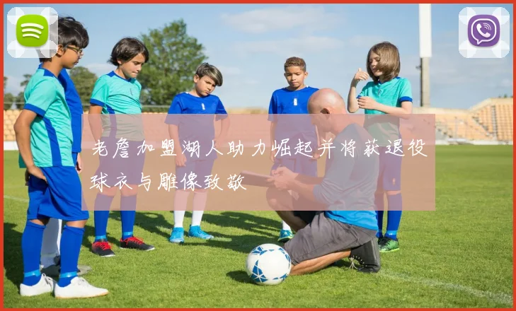 老詹加盟湖人助力崛起并将获退役球衣与雕像致敬
