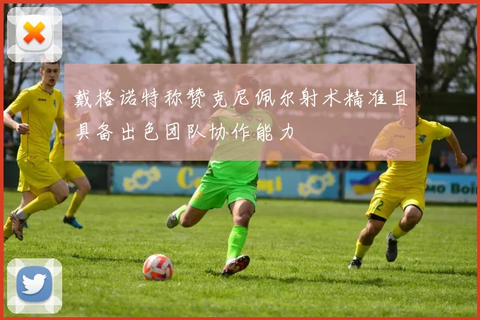 戴格诺特称赞克尼佩尔射术精准且具备出色团队协作能力