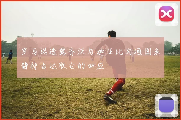 罗马诺透露齐沃与迪亚比沟通国米静待吉达联合的回应