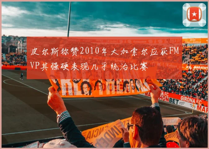 皮尔斯称赞2010年大加索尔应获FMVP其强硬表现几乎统治比赛