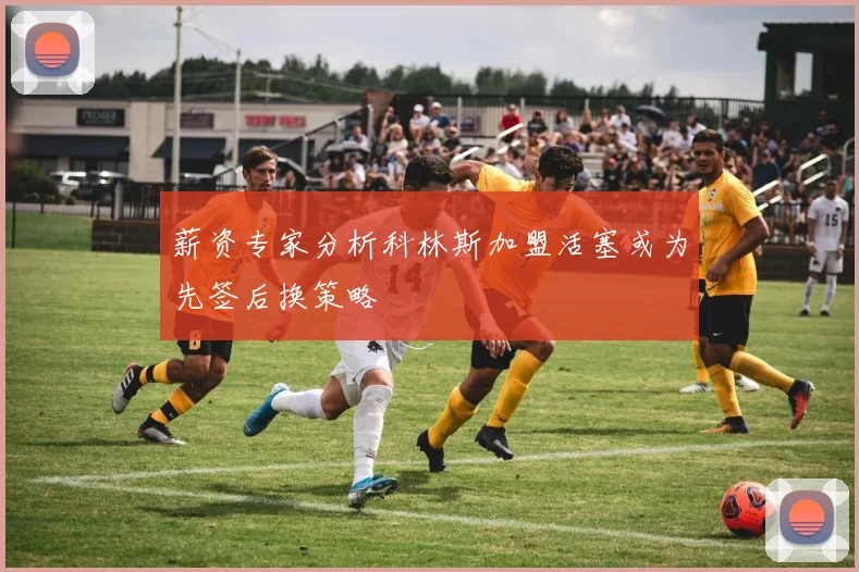 薪资专家分析科林斯加盟活塞或为先签后换策略