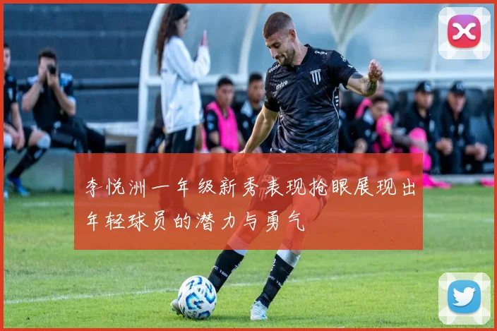 李悦洲一年级新秀表现抢眼展现出年轻球员的潜力与勇气