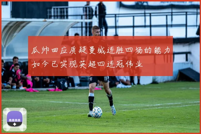 瓜帅回应质疑曼城连胜四场的能力如今已实现英超四连冠伟业