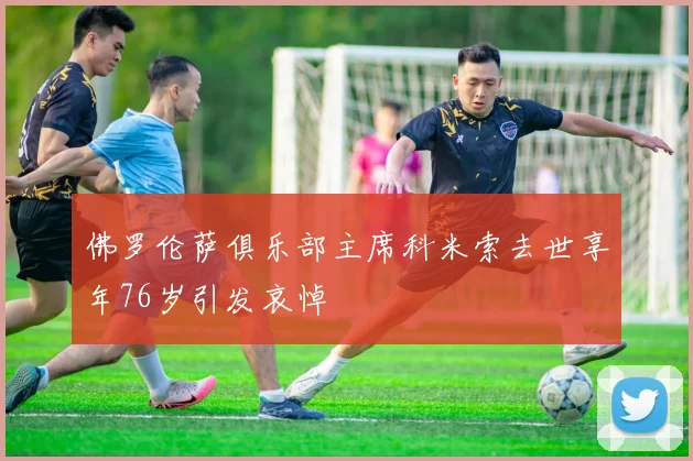 佛罗伦萨俱乐部主席科米索去世享年76岁引发哀悼