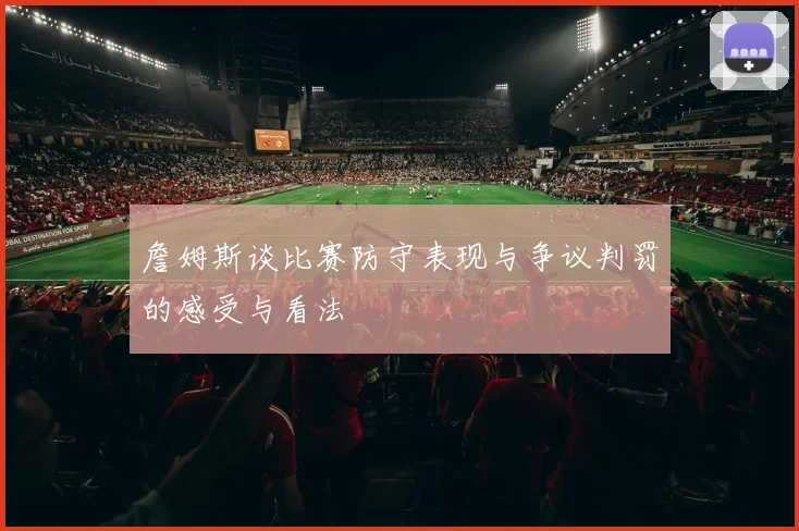 詹姆斯谈比赛防守表现与争议判罚的感受与看法