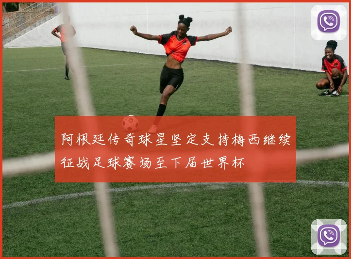 阿根廷传奇球星坚定支持梅西继续征战足球赛场至下届世界杯