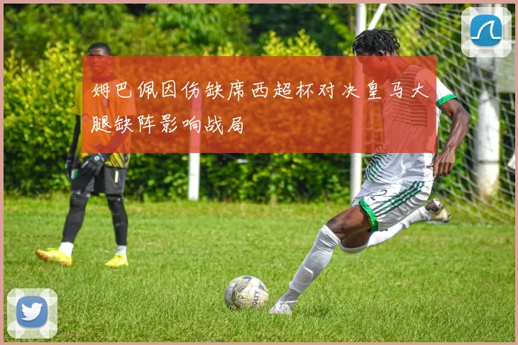 姆巴佩因伤缺席西超杯对决皇马大腿缺阵影响战局
