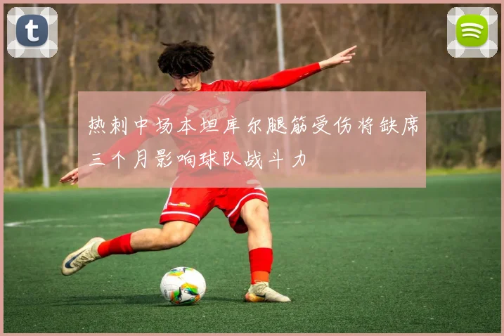 热刺中场本坦库尔腿筋受伤将缺席三个月影响球队战斗力
