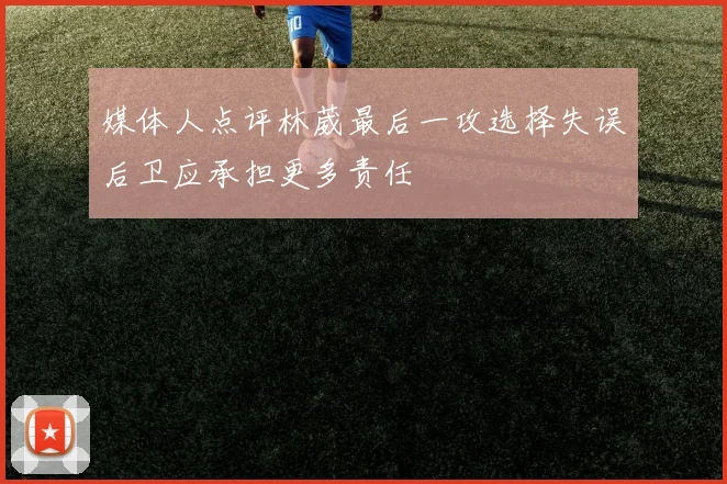 媒体人点评林葳最后一攻选择失误后卫应承担更多责任