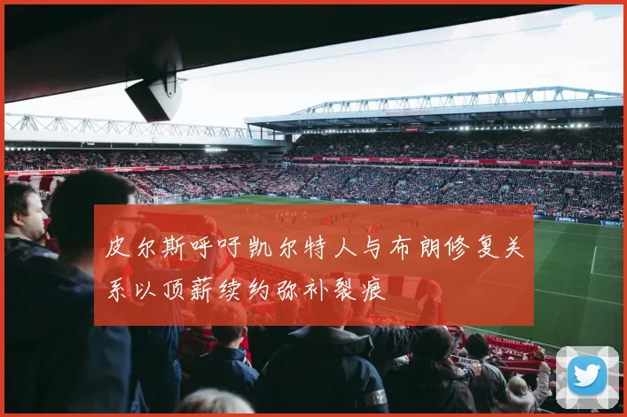 皮尔斯呼吁凯尔特人与布朗修复关系以顶薪续约弥补裂痕