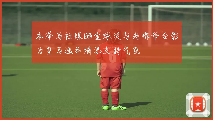 本泽马社媒晒金球奖与老佛爷合影为皇马选举增添支持气氛