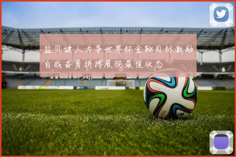 盐贝健人力争世界杯金靴目标激励自我奋勇拼搏展现最佳状态