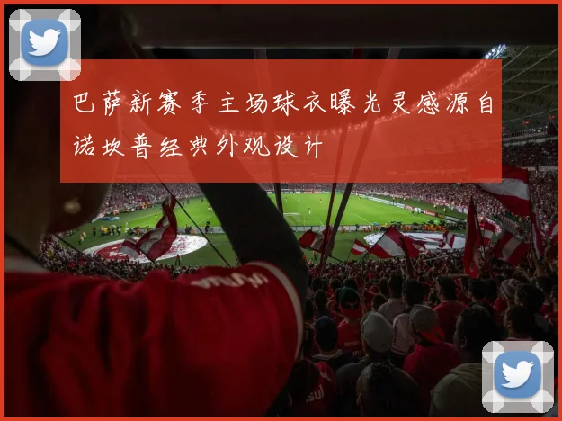 巴萨新赛季主场球衣曝光灵感源自诺坎普经典外观设计