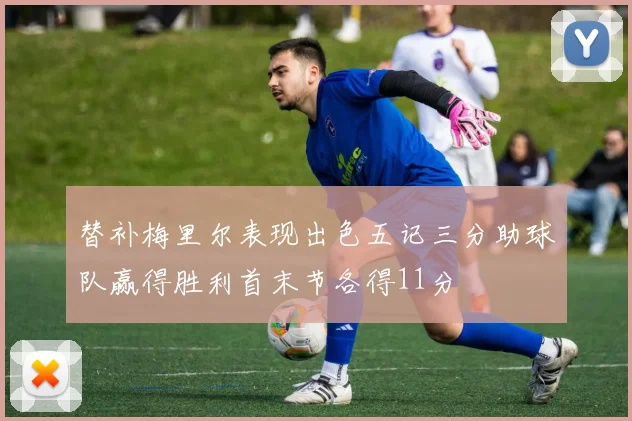 替补梅里尔表现出色五记三分助球队赢得胜利首末节各得11分