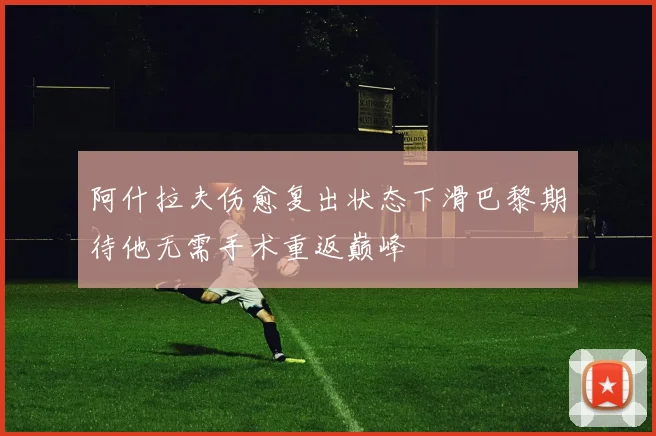 阿什拉夫伤愈复出状态下滑巴黎期待他无需手术重返巅峰