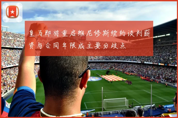 皇马即将重启维尼修斯续约谈判薪资与合同年限成主要分歧点