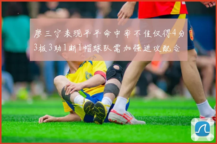廖三宁表现平平命中率不佳仅得4分3板3助1断1帽球队需加强进攻配合