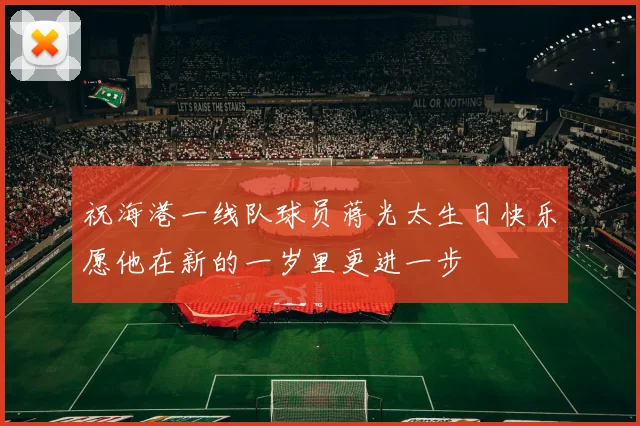 祝海港一线队球员蒋光太生日快乐愿他在新的一岁里更进一步