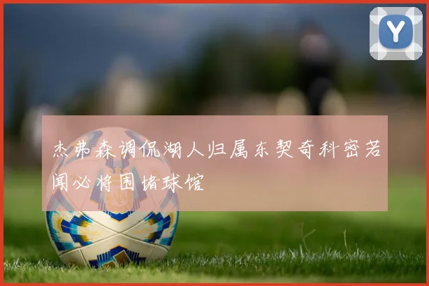 杰弗森调侃湖人归属东契奇科密若闻必将围堵球馆