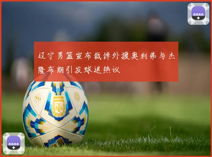 辽宁男篮宣布裁掉外援奥利弗与杰隆布朗引发球迷热议