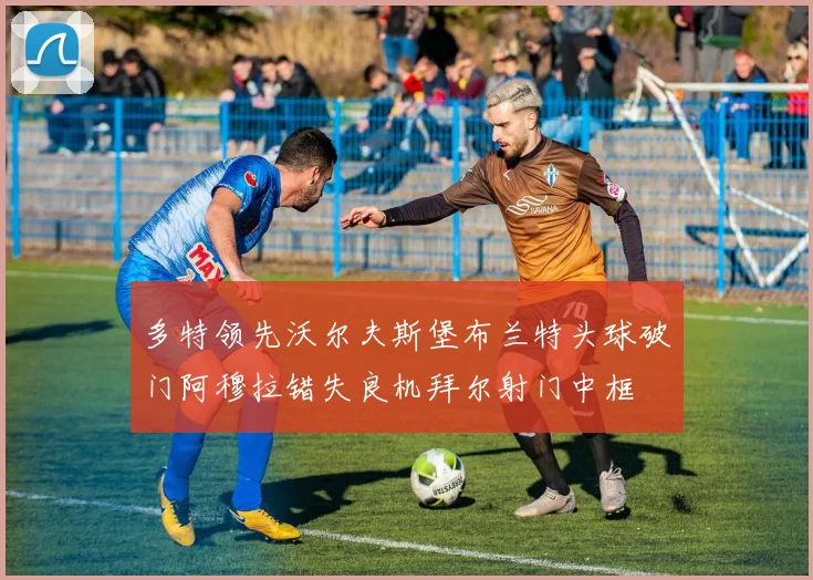 多特领先沃尔夫斯堡布兰特头球破门阿穆拉错失良机拜尔射门中框